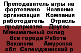 Преподаватель игры на фортепиано › Название организации ­ Компания-работодатель › Отрасль предприятия ­ Другое › Минимальный оклад ­ 1 - Все города Работа » Вакансии   . Амурская обл.,Селемджинский р-н